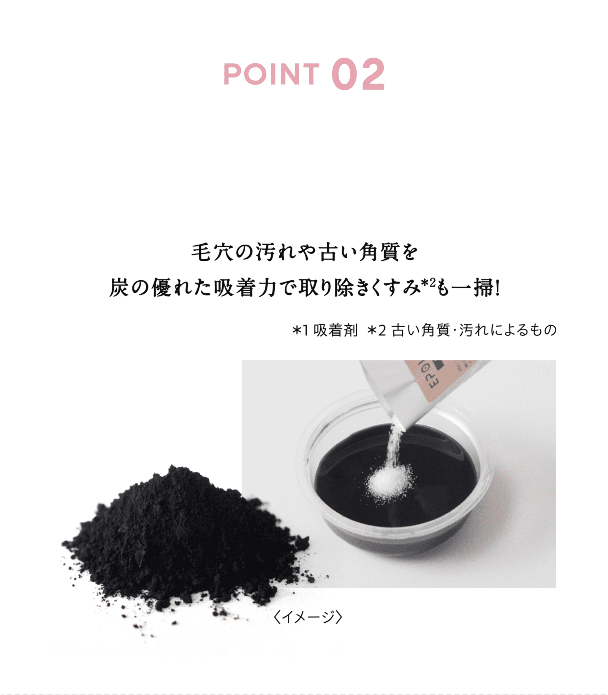 2,炭配合で頑固な黒ずみ毛穴もすっきり 毛穴の汚れや古い角質を炭の優れた吸着力で取り除きくすみも一掃!